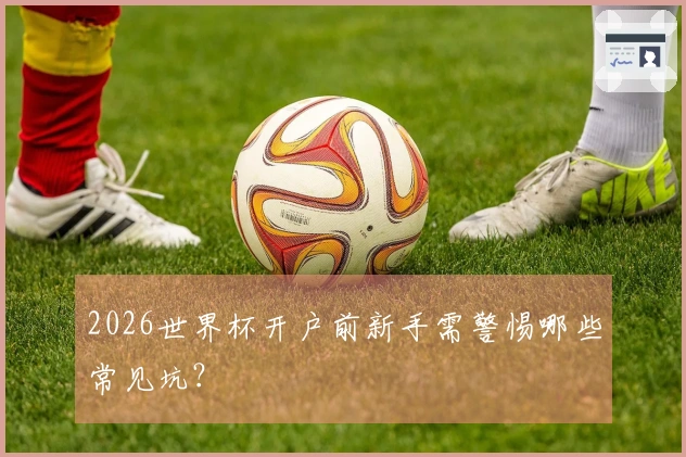 2026世界杯开户前新手需警惕哪些常见坑？