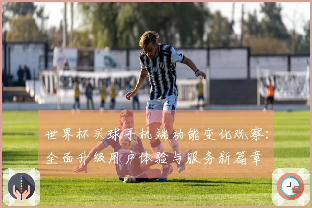 世界杯买球手机端功能变化观察:全面升级用户体验与服务新篇章