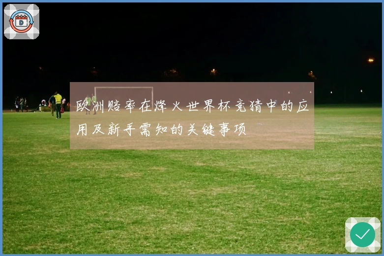 欧洲赔率在烽火世界杯竞猜中的应用及新手需知的关键事项