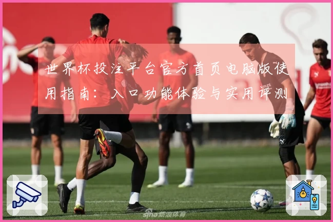 世界杯投注平台官方首页电脑版使用指南:入口功能体验与实用评测教程
