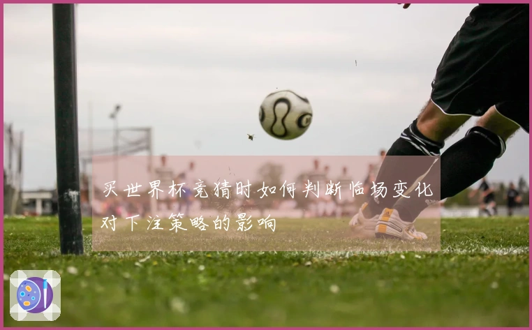 买世界杯竞猜时如何判断临场变化对下注策略的影响