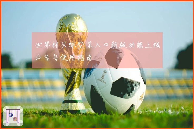 世界杯买球登录入口新版功能上线公告与使用指南