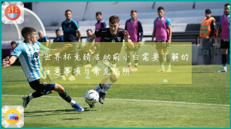 世界杯竞猜活动前小白需要了解的注意事项与常见陷阱