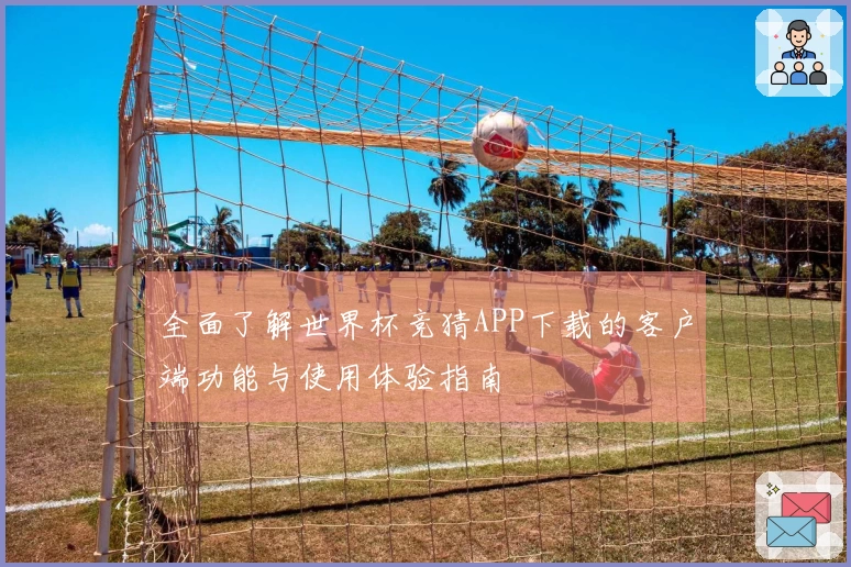 全面了解世界杯竞猜APP下载的客户端功能与使用体验指南