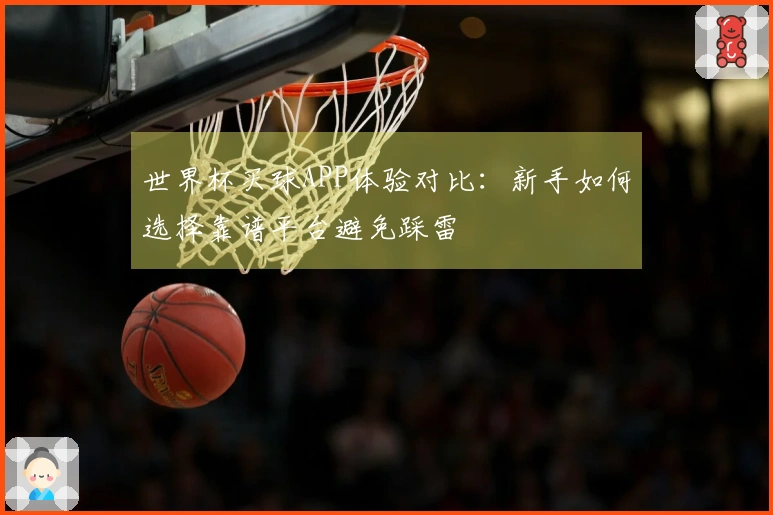 世界杯买球APP体验对比：新手如何选择靠谱平台避免踩雷
