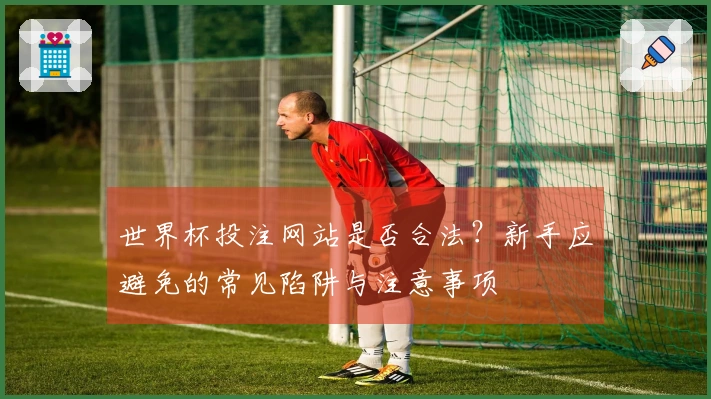 世界杯投注网站是否合法？新手应避免的常见陷阱与注意事项