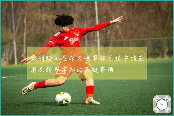 欧洲赔率在烽火世界杯竞猜中的应用及新手需知的关键事项
