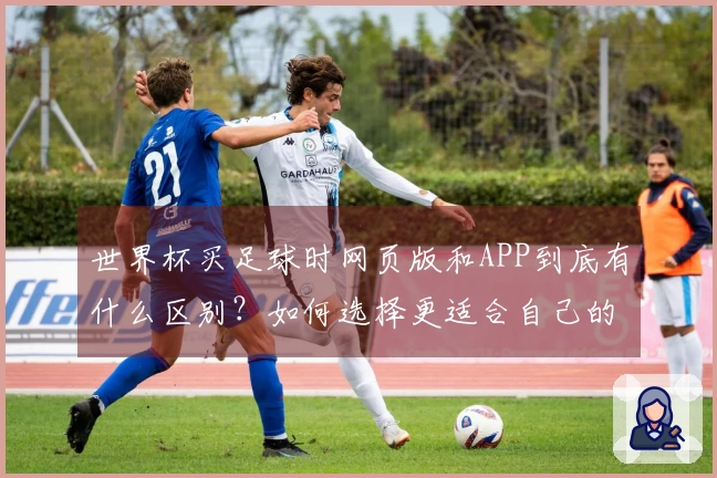 世界杯买足球时网页版和APP到底有什么区别？如何选择更适合自己的平台？