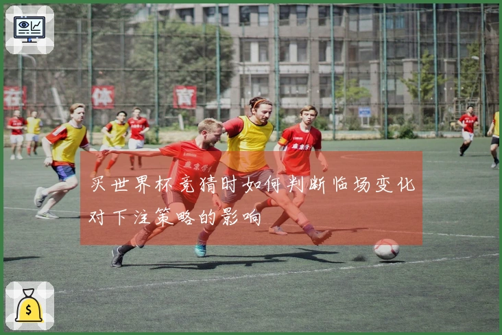 买世界杯竞猜时如何判断临场变化对下注策略的影响