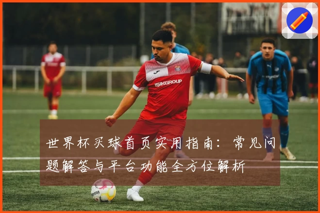 世界杯买球首页实用指南：常见问题解答与平台功能全方位解析
