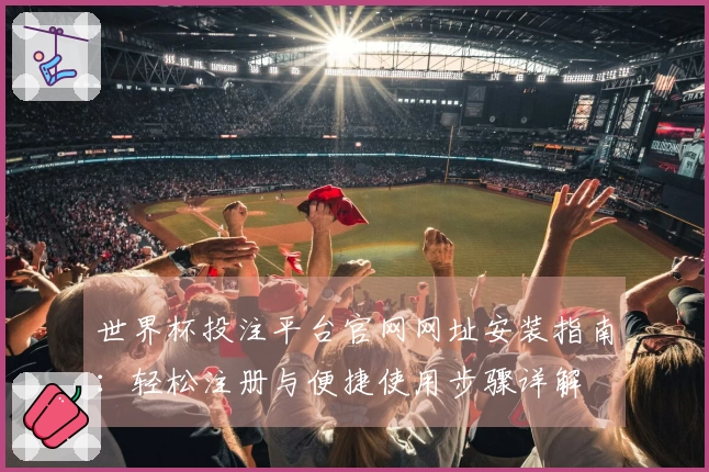 世界杯投注平台官网网址安装指南：轻松注册与便捷使用步骤详解