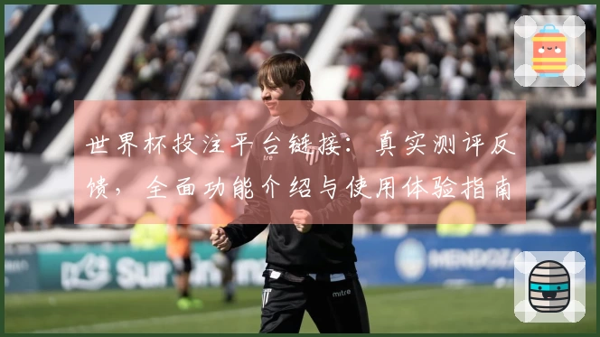 世界杯投注平台链接：真实测评反馈，全面功能介绍与使用体验指南