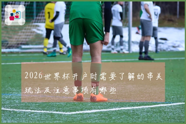 2026世界杯开户时需要了解的串关玩法及注意事项有哪些