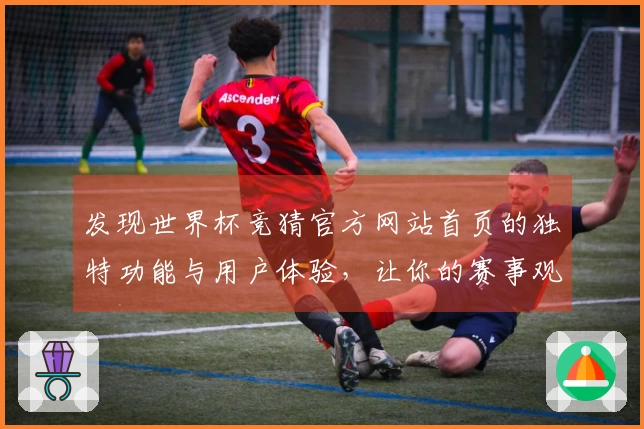 发现世界杯竞猜官方网站首页的独特功能与用户体验，让你的赛事观看更精彩