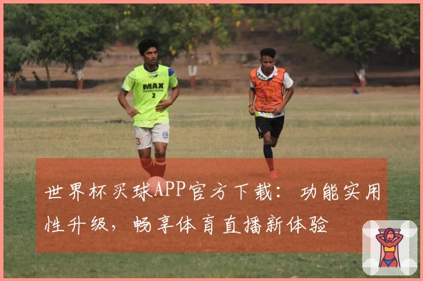 世界杯买球APP官方下载：功能实用性升级，畅享体育直播新体验