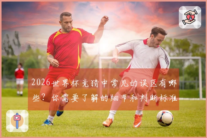 2026世界杯竞猜中常见的误区有哪些？你需要了解的细节和判断标准