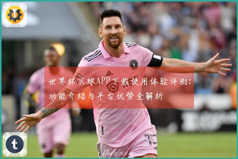 世界杯买球APP下载使用体验评测：功能介绍与平台优势全解析