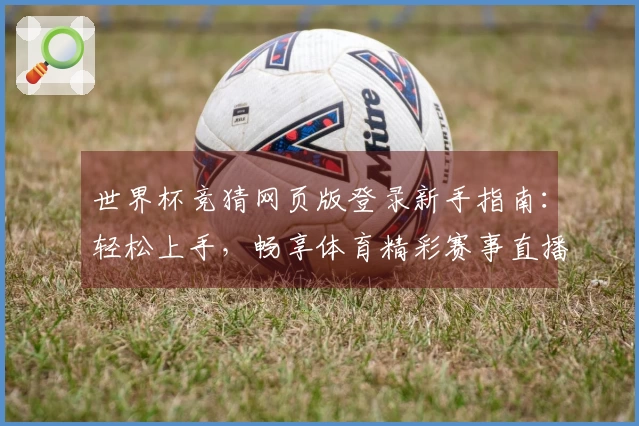 世界杯竞猜网页版登录新手指南：轻松上手，畅享体育精彩赛事直播体验
