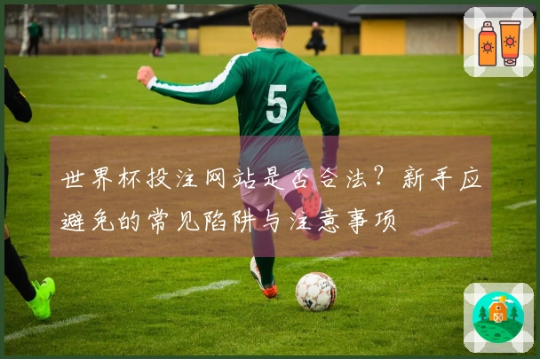 世界杯投注网站是否合法？新手应避免的常见陷阱与注意事项