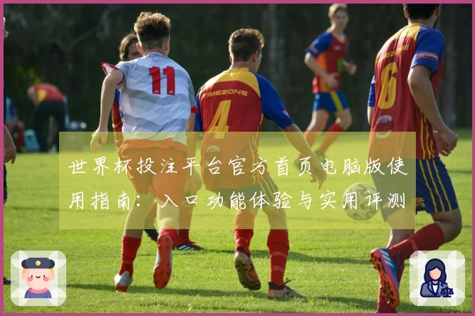 世界杯投注平台官方首页电脑版使用指南：入口功能体验与实用评测教程