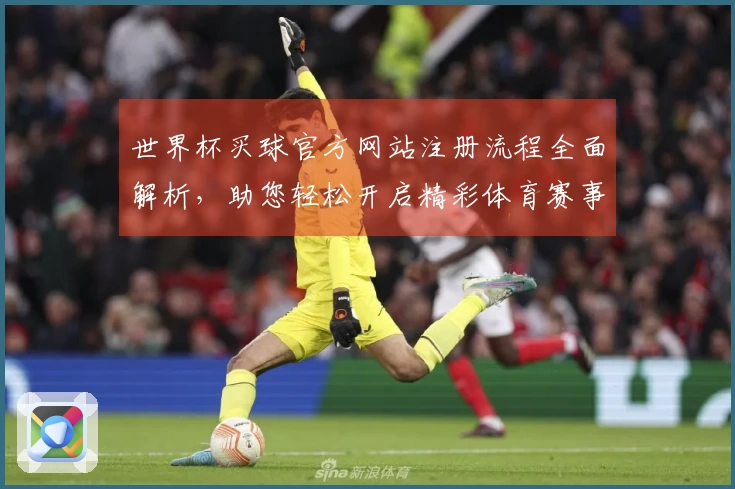 世界杯买球官方网站注册流程全面解析，助您轻松开启精彩体育赛事之旅