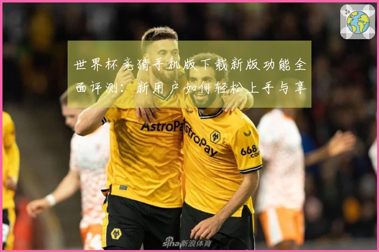 世界杯竞猜手机版下载新版功能全面评测：新用户如何轻松上手与享受赛事直播