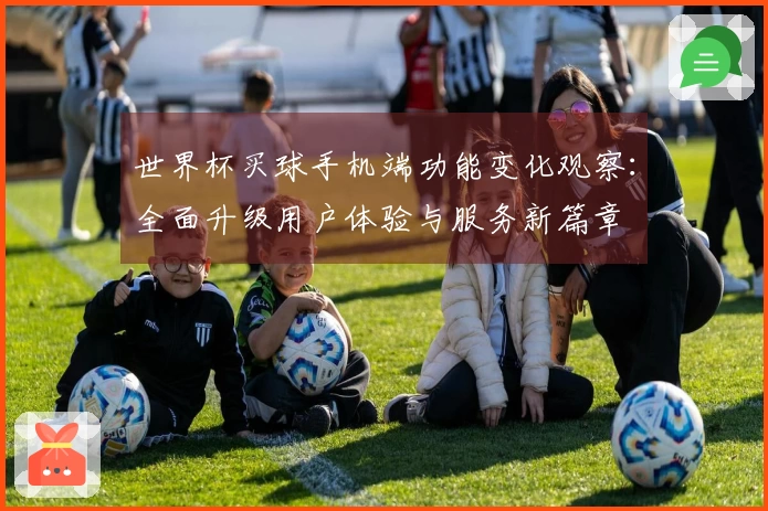 世界杯买球手机端功能变化观察：全面升级用户体验与服务新篇章