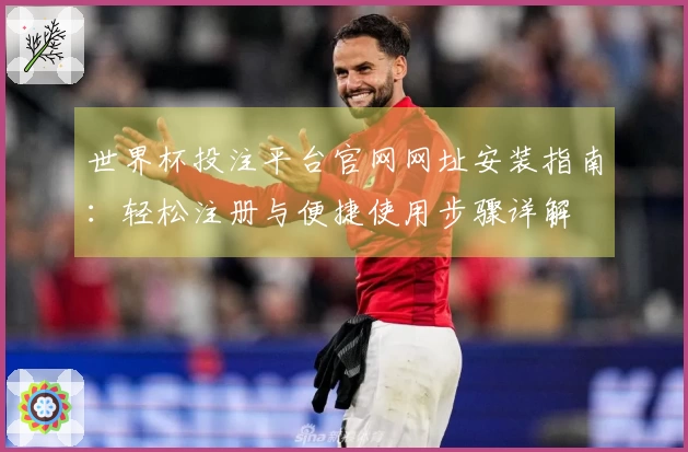 世界杯投注平台官网网址安装指南：轻松注册与便捷使用步骤详解