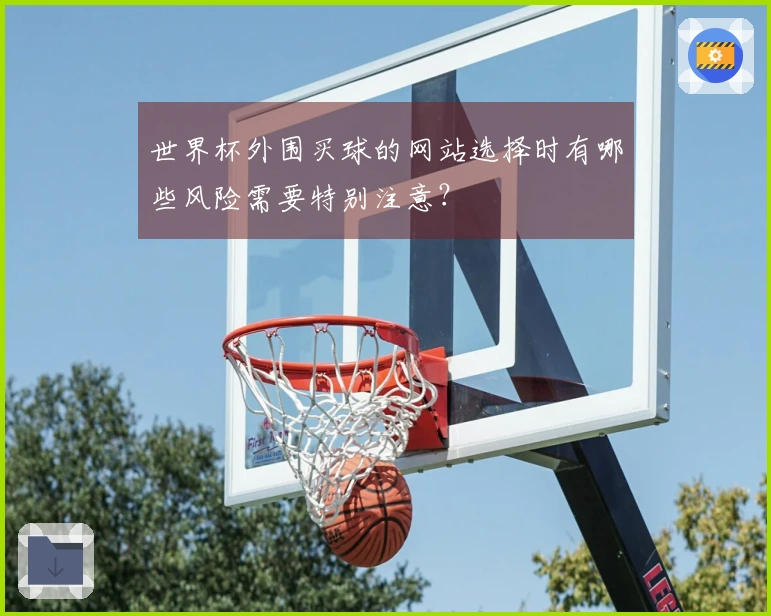 世界杯外围买球的网站选择时有哪些风险需要特别注意？