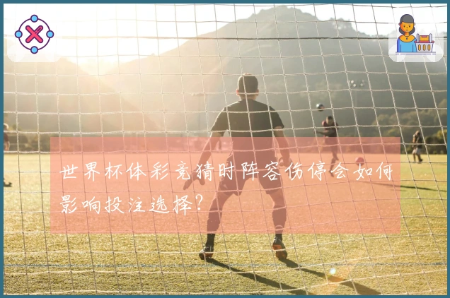世界杯体彩竞猜时阵容伤停会如何影响投注选择？