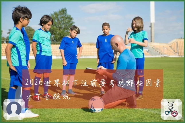 2026世界杯下注前要考虑哪些因素才不会踩坑
