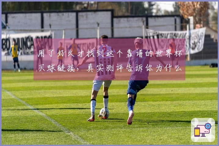 用了好久才找到这个靠谱的世界杯买球链接，真实测评告诉你为什么值得关注