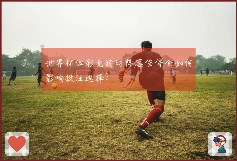 世界杯体彩竞猜时阵容伤停会如何影响投注选择？